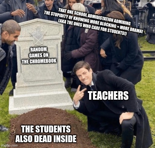 True ngl | THAT ONE SCHOOL ADMIDISTATION ADMIRING THE STUPIDITY OF KNOWING MORE BLOCKING = MORE DRAMA!
(AKA THE ONES WHO CARE FOR STUDENTS!); RANDOM GAMES ON THE CHROMEBOOK; TEACHERS; THE STUDENTS ALSO DEAD INSIDE | image tagged in grant gustin over grave | made w/ Imgflip meme maker
