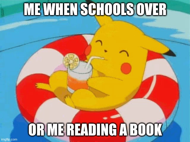 Pool Pikachu | ME WHEN SCHOOLS OVER; OR ME READING A BOOK | image tagged in pool pikachu | made w/ Imgflip meme maker