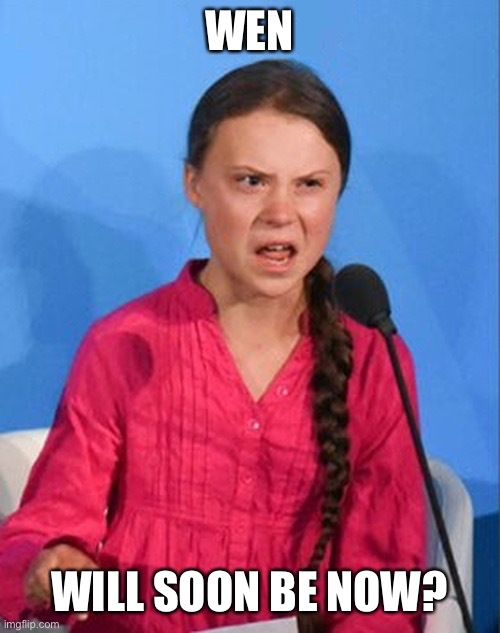 Greta Thunberg how dare you | WEN; WILL SOON BE NOW? | image tagged in greta thunberg how dare you | made w/ Imgflip meme maker