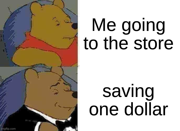 saving | Me going to the store; saving one dollar | image tagged in memes,tuxedo winnie the pooh | made w/ Imgflip meme maker