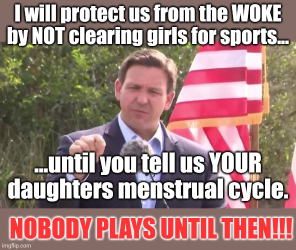 Thank God Ronny will protect us.  BIGGER GOVERNMENT WINS AGAIN!! | I will protect us from the WOKE by NOT clearing girls for sports... ...until you tell us YOUR daughters menstrual cycle. NOBODY PLAYS UNTIL THEN!!! | image tagged in florida governor ron desantis | made w/ Imgflip meme maker