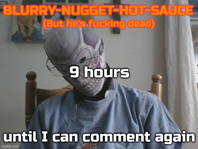 Blurry-nugget-hot-sauce but he's f*cking dead | 9 hours; until I can comment again | image tagged in blurry-nugget-hot-sauce but he's f cking dead | made w/ Imgflip meme maker