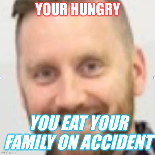 hungry dude | YOUR HUNGRY; YOU EAT YOUR FAMILY ON ACCIDENT | image tagged in memes | made w/ Imgflip meme maker