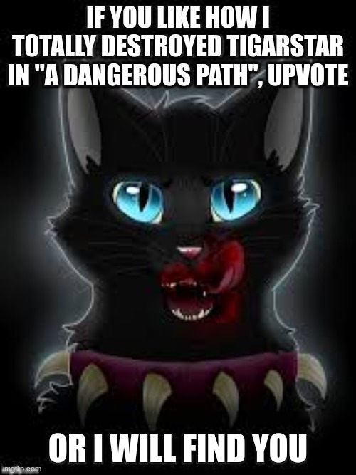 its scourge plz dont kill me if this is a meme you made | IF YOU LIKE HOW I TOTALLY DESTROYED TIGARSTAR IN "A DANGEROUS PATH", UPVOTE; OR I WILL FIND YOU | image tagged in warrior cats,warriors,cats,hehehe,oh wow are you actually reading these tags | made w/ Imgflip meme maker