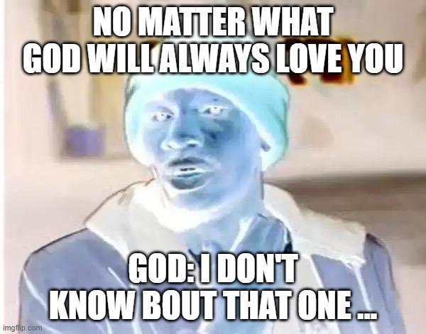 Does God love... you? | NO MATTER WHAT GOD WILL ALWAYS LOVE YOU; GOD: I DON'T KNOW BOUT THAT ONE ... | image tagged in memes,y'all got any more of that | made w/ Imgflip meme maker