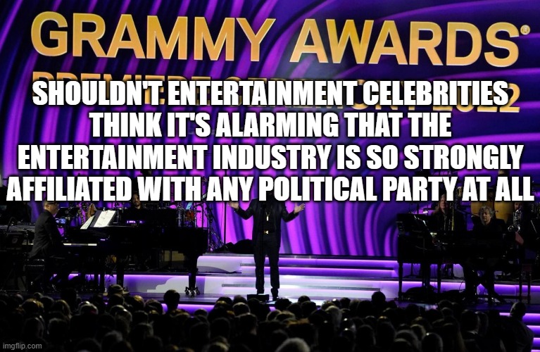 grammy boycott | SHOULDN'T ENTERTAINMENT CELEBRITIES THINK IT'S ALARMING THAT THE ENTERTAINMENT INDUSTRY IS SO STRONGLY AFFILIATED WITH ANY POLITICAL PARTY AT ALL | image tagged in grammy boycott | made w/ Imgflip meme maker