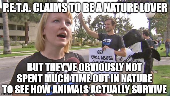 Stupid peta | P.E.T.A. CLAIMS TO BE A NATURE LOVER; BUT THEY'VE OBVIOUSLY NOT SPENT MUCH TIME OUT IN NATURE TO SEE HOW ANIMALS ACTUALLY SURVIVE | image tagged in stupid peta | made w/ Imgflip meme maker