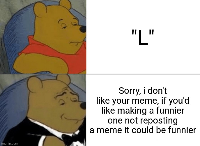 Tuxedo Winnie The Pooh Meme | "L"; Sorry, i don't like your meme, if you'd like making a funnier one not reposting a meme it could be funnier | image tagged in memes,tuxedo winnie the pooh | made w/ Imgflip meme maker