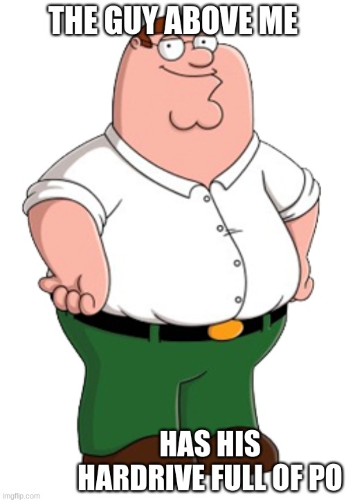 petah | THE GUY ABOVE ME; HAS HIS HARDRIVE FULL OF PO | image tagged in peter griffin,memes,funny memes,dank memes,dankmemes,goofy memes | made w/ Imgflip meme maker