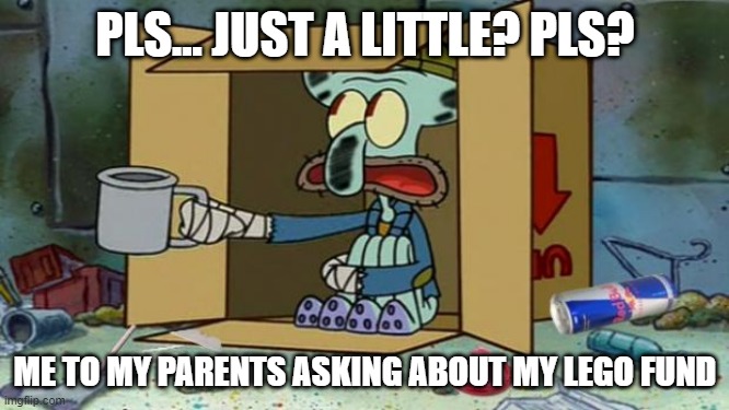 Lego Addiction | PLS... JUST A LITTLE? PLS? ME TO MY PARENTS ASKING ABOUT MY LEGO FUND | image tagged in squidward poor | made w/ Imgflip meme maker