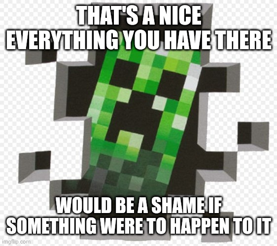 Minecraft Creeper | THAT'S A NICE EVERYTHING YOU HAVE THERE WOULD BE A SHAME IF SOMETHING WERE TO HAPPEN TO IT | image tagged in minecraft creeper | made w/ Imgflip meme maker