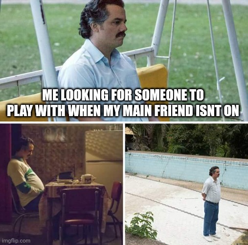 Sad Pablo Escobar | ME LOOKING FOR SOMEONE TO PLAY WITH WHEN MY MAIN FRIEND ISNT ON | image tagged in memes,sad pablo escobar | made w/ Imgflip meme maker