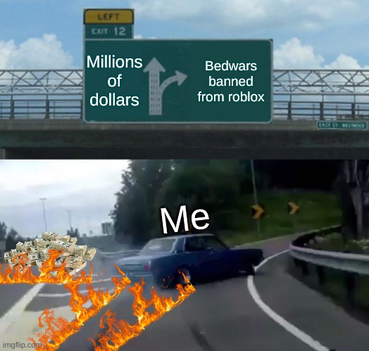 Left Exit 12 Off Ramp | Millions of dollars; Bedwars banned from roblox; Me | image tagged in memes,left exit 12 off ramp | made w/ Imgflip meme maker