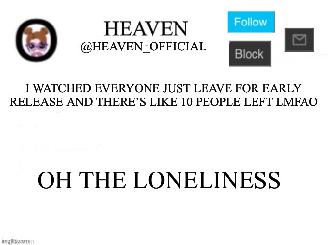 I’m bored af | I WATCHED EVERYONE JUST LEAVE FOR EARLY RELEASE AND THERE’S LIKE 10 PEOPLE LEFT LMFAO; OH THE LONELINESS | image tagged in heaven s template | made w/ Imgflip meme maker