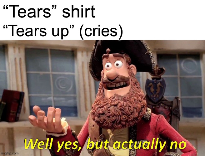 Well Yes, But Actually No Meme | “Tears” shirt; “Tears up” (cries) | image tagged in memes,well yes but actually no | made w/ Imgflip meme maker