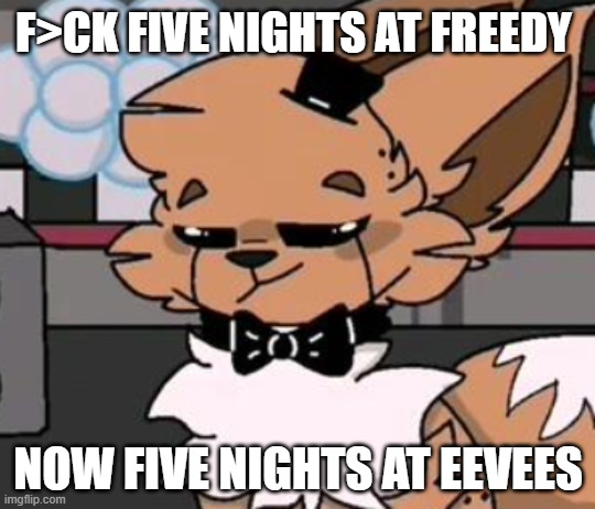five nights at eevees | F>CK FIVE NIGHTS AT FREEDY; NOW FIVE NIGHTS AT EEVEES | image tagged in animatronic doubt | made w/ Imgflip meme maker
