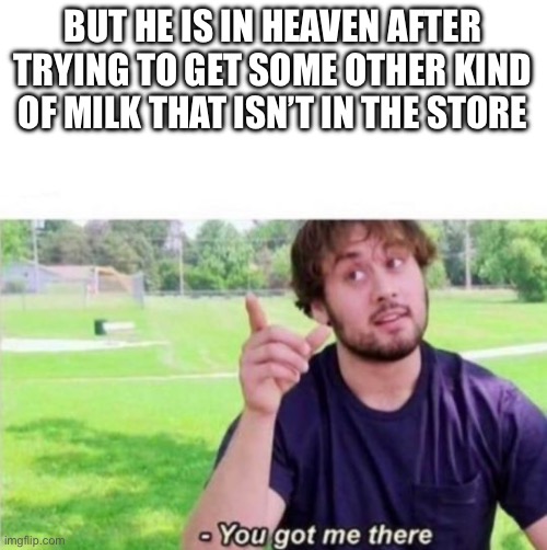 --Ah, You got me there. | BUT HE IS IN HEAVEN AFTER TRYING TO GET SOME OTHER KIND OF MILK THAT ISN’T IN THE STORE | image tagged in --ah you got me there | made w/ Imgflip meme maker