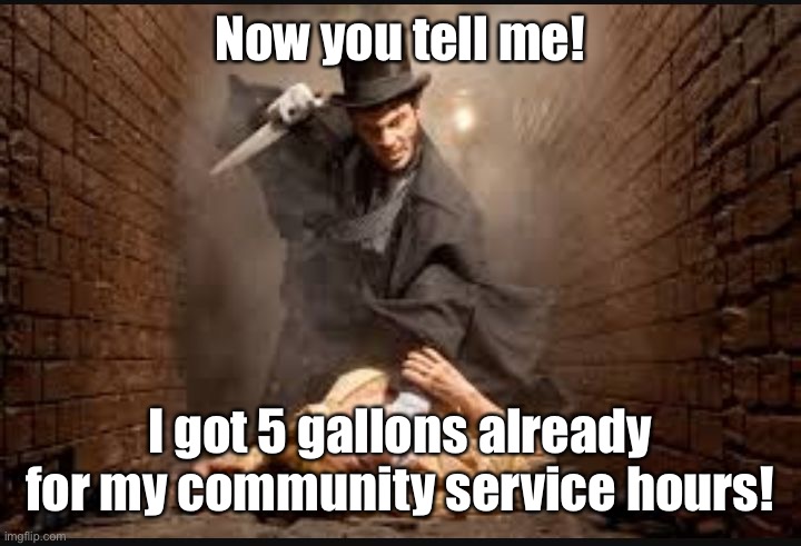 Serial killer | Now you tell me! I got 5 gallons already for my community service hours! | image tagged in serial killer | made w/ Imgflip meme maker
