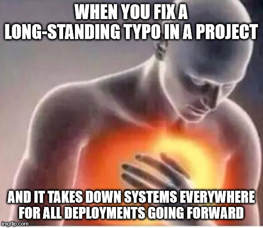 it was off by a single letter | WHEN YOU FIX A LONG-STANDING TYPO IN A PROJECT; AND IT TAKES DOWN SYSTEMS EVERYWHERE FOR ALL DEPLOYMENTS GOING FORWARD | image tagged in chest pain,tech,technology,sysadmin,programming | made w/ Imgflip meme maker