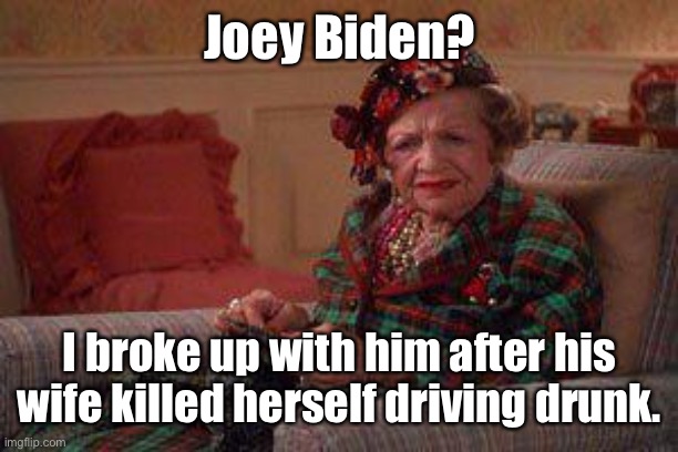 Political Vacation! | Joey Biden? I broke up with him after his wife killed herself driving drunk. | image tagged in aunt bethany,joe biden,drunk wife,dementia | made w/ Imgflip meme maker