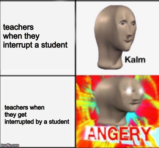 kalm angery | teachers when they interrupt a student; teachers when they get interrupted by a student | image tagged in kalm angery | made w/ Imgflip meme maker