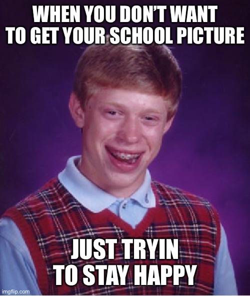 Bad Luck Brian Meme | WHEN YOU DON’T WANT TO GET YOUR SCHOOL PICTURE; JUST TRYIN TO STAY HAPPY | image tagged in memes,bad luck brian | made w/ Imgflip meme maker