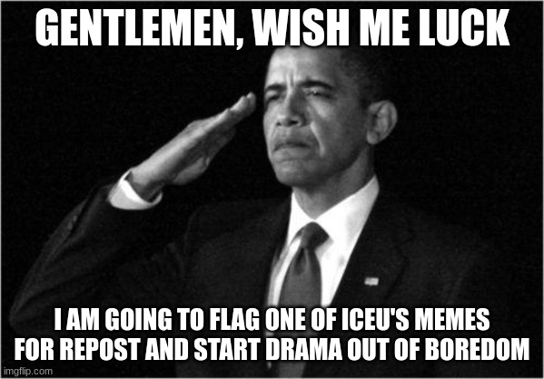 obama-salute | GENTLEMEN, WISH ME LUCK; I AM GOING TO FLAG ONE OF ICEU'S MEMES FOR REPOST AND START DRAMA OUT OF BOREDOM | image tagged in obama-salute | made w/ Imgflip meme maker