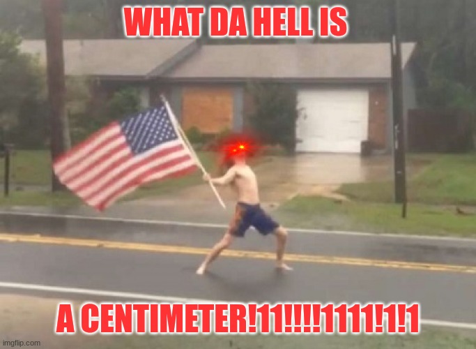 man standing with flag in hurricane | WHAT DA HELL IS A CENTIMETER!11!!!!1111!1!1 | image tagged in man standing with flag in hurricane | made w/ Imgflip meme maker