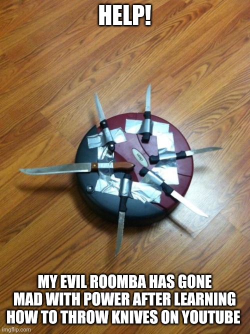 Evil Roomba learns knife throwing | HELP! MY EVIL ROOMBA HAS GONE MAD WITH POWER AFTER LEARNING HOW TO THROW KNIVES ON YOUTUBE | image tagged in knife roomba | made w/ Imgflip meme maker