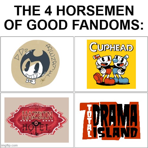 These are my personal favorites. | THE 4 HORSEMEN OF GOOD FANDOMS: | image tagged in bendy and the ink machine,cuphead,hazbin hotel,total drama,batim,total drama island | made w/ Imgflip meme maker