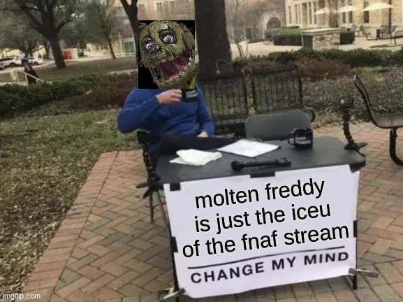 true (blurry-nugget: It makes so much sense now!) | molten freddy is just the iceu of the fnaf stream | image tagged in memes,change my mind | made w/ Imgflip meme maker