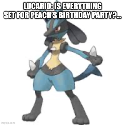 Chuck Chicken The Movie | LUCARIO: IS EVERYTHING SET FOR PEACH’S BIRTHDAY PARTY?… | image tagged in lucario,movie | made w/ Imgflip meme maker