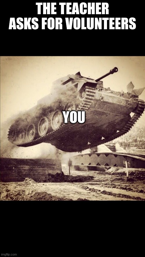 Tanks away | THE TEACHER ASKS FOR VOLUNTEERS; YOU | image tagged in tanks away,school | made w/ Imgflip meme maker