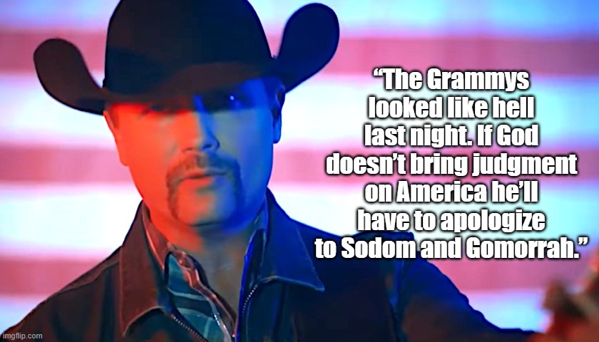 grammys | “The Grammys looked like hell last night. If God doesn’t bring judgment on America he’ll have to apologize to Sodom and Gomorrah.” | image tagged in john rich patriot | made w/ Imgflip meme maker