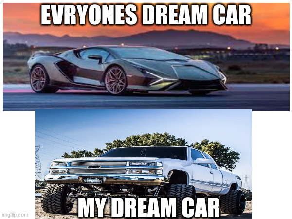 memes | EVRYONES DREAM CAR; MY DREAM CAR | image tagged in lamborghini,chevrolet | made w/ Imgflip meme maker