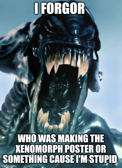 I'm dumb | I FORGOR; WHO WAS MAKING THE XENOMORPH POSTER OR SOMETHING CAUSE I'M STUPID | image tagged in alien | made w/ Imgflip meme maker