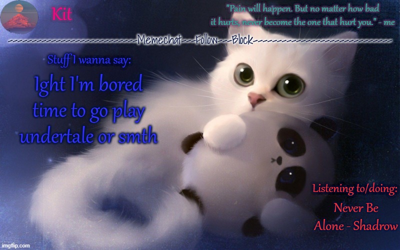 .... | Ight I'm bored time to go play undertale or smth; Never Be Alone - Shadrow | made w/ Imgflip meme maker