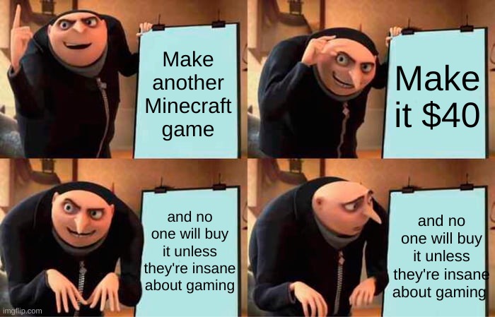 for real tho | Make another Minecraft game; Make it $40; and no one will buy it unless they're insane about gaming; and no one will buy it unless they're insane about gaming | image tagged in memes,gru's plan | made w/ Imgflip meme maker