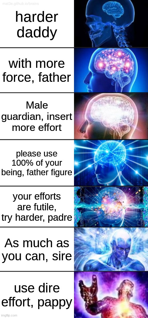 Oop~ | harder daddy; with more force, father; Male guardian, insert more effort; please use 100% of your being, father figure; your efforts are futile, try harder, padre; As much as you can, sire; use dire effort, pappy | image tagged in 7-tier expanding brain,sussy | made w/ Imgflip meme maker