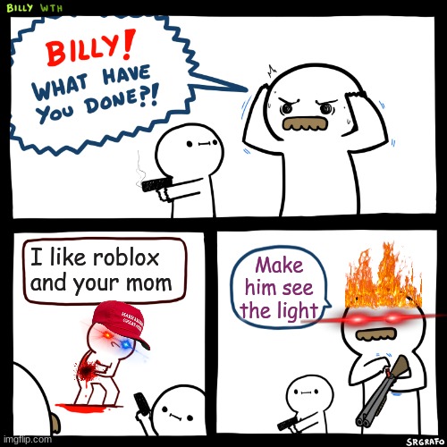 No | I like roblox and your mom; Make him see the light | image tagged in billy what have you done | made w/ Imgflip meme maker