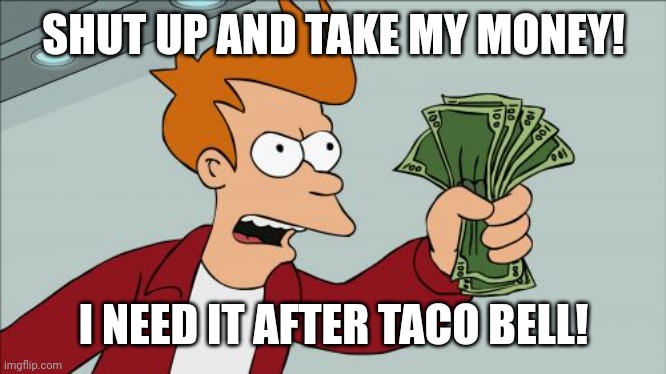 Shut Up And Take My Money Fry Meme | SHUT UP AND TAKE MY MONEY! I NEED IT AFTER TACO BELL! | image tagged in memes,shut up and take my money fry | made w/ Imgflip meme maker