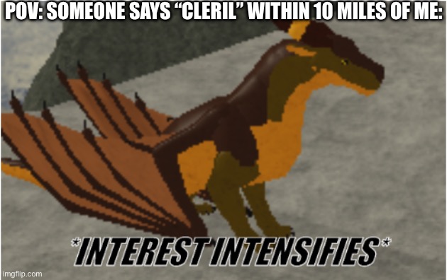 DID SOMEONE SAY CLERIL!? | POV: SOMEONE SAYS “CLERIL” WITHIN 10 MILES OF ME: | image tagged in interest intensifies | made w/ Imgflip meme maker