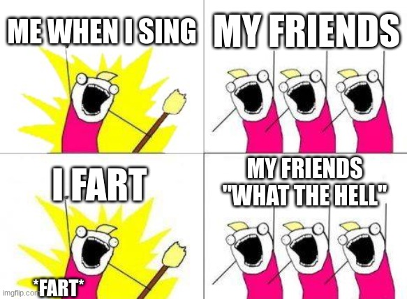 What Do We Want Meme | ME WHEN I SING; MY FRIENDS; MY FRIENDS ''WHAT THE HELL''; I FART; *FART* | image tagged in memes,what do we want | made w/ Imgflip meme maker