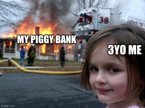 Disaster Girl | MY PIGGY BANK; 3YO ME | image tagged in memes,disaster girl | made w/ Imgflip meme maker