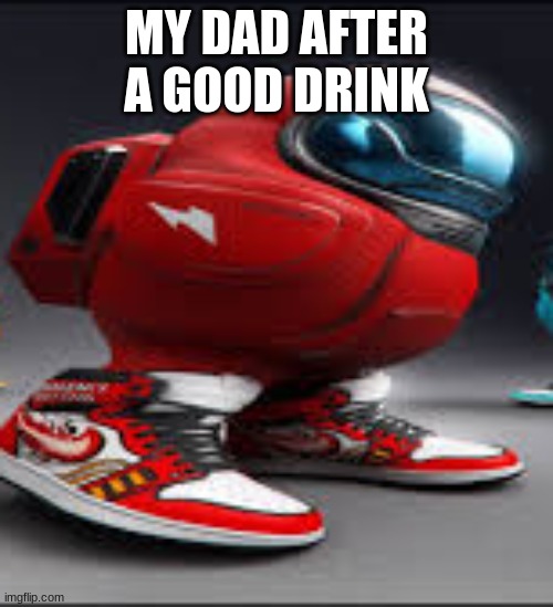 My dad be like. | MY DAD AFTER A GOOD DRINK | image tagged in amoung us | made w/ Imgflip meme maker