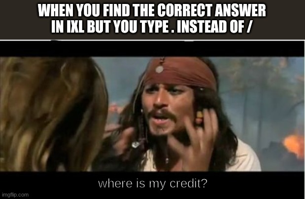 IXL sucks bro. ThE aNsWeR iS 4/91 nOt 4.91 | WHEN YOU FIND THE CORRECT ANSWER IN IXL BUT YOU TYPE . INSTEAD OF /; where is my credit? | image tagged in memes,why is the rum gone | made w/ Imgflip meme maker