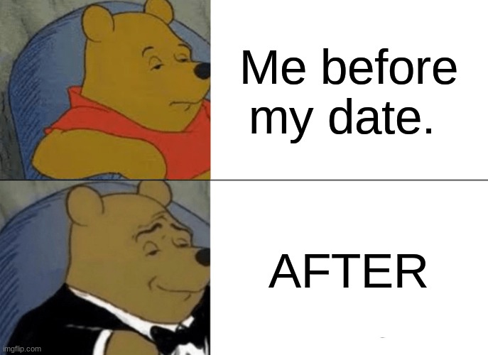 Me be like | Me before my date. AFTER | image tagged in memes,tuxedo winnie the pooh | made w/ Imgflip meme maker