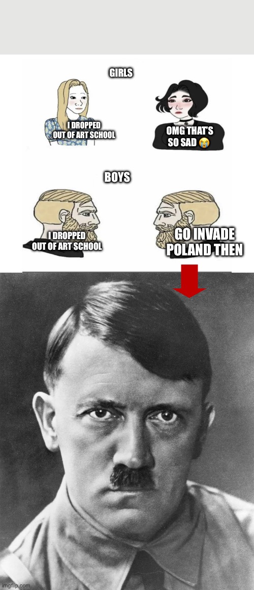 Invasion of Poland be like. | GIRLS; I DROPPED OUT OF ART SCHOOL; OMG THAT’S SO SAD 😭; BOYS; I DROPPED OUT OF ART SCHOOL; GO INVADE POLAND THEN | image tagged in men vs women | made w/ Imgflip meme maker