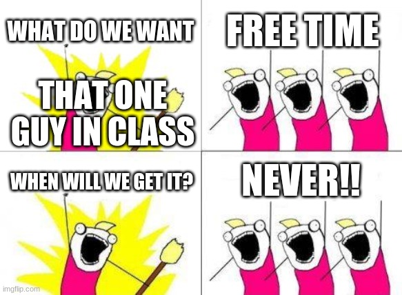that one guy in class | WHAT DO WE WANT; FREE TIME; THAT ONE GUY IN CLASS; NEVER!! WHEN WILL WE GET IT? | image tagged in memes,what do we want | made w/ Imgflip meme maker
