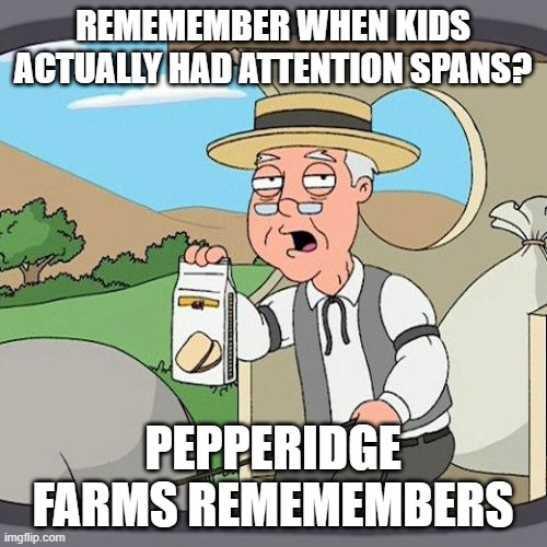 Pepperidge Farm Remembers Meme | REMEMEMBER WHEN KIDS ACTUALLY HAD ATTENTION SPANS? PEPPERIDGE FARMS REMEMEMBERS | image tagged in memes,pepperidge farm remembers | made w/ Imgflip meme maker